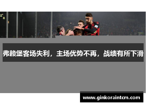 弗赖堡客场失利，主场优势不再，战绩有所下滑