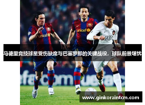马德里竞技球星受伤缺席与巴塞罗那的关键战役，球队前景堪忧